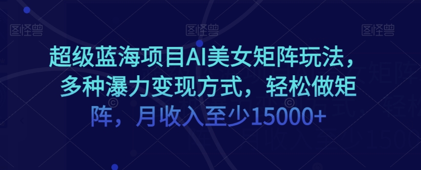 超级蓝海项目AI美女矩阵玩法，多种瀑力变现方式，轻松做矩阵，月收入至少15000+【揭秘】-智慧宝库