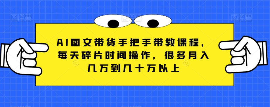 AI图文带货手把手带教课程，每天碎片时间操作，很多月入几万到几十万以上-智慧宝库