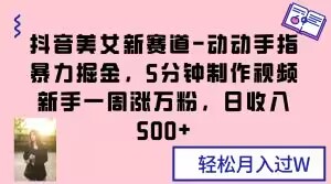 抖音美女新赛道-动动手指暴力掘金，5分钟制作视频，新手一周涨万粉，日收入500+【揭秘】-智慧宝库