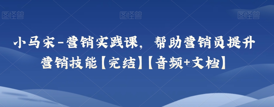 小马宋-营销实践课，帮助营销员提升营销技能【完结】【音频+文档】-智慧宝库