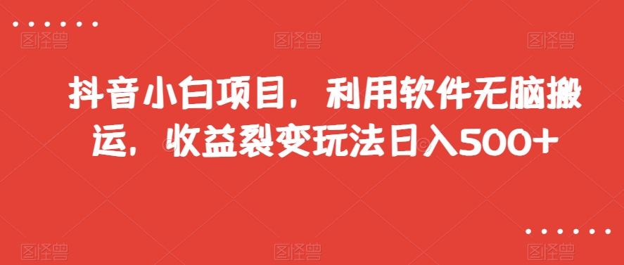 抖音小白项目，利用软件无脑搬运，收益裂变玩法日入500+【揭秘】-智慧宝库