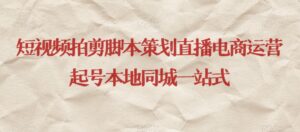 短视频拍剪脚本策划直播电商运营起号本地同城一站式-智慧宝库