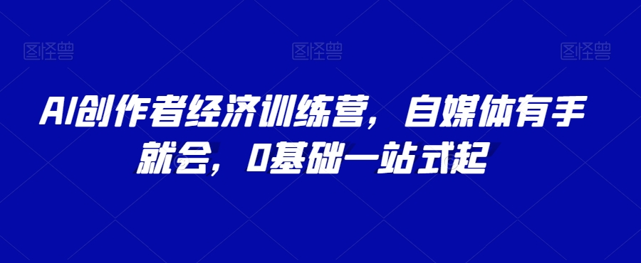 AI创作者经济训练营，自媒体有手就会，0基础一站式起-智慧宝库