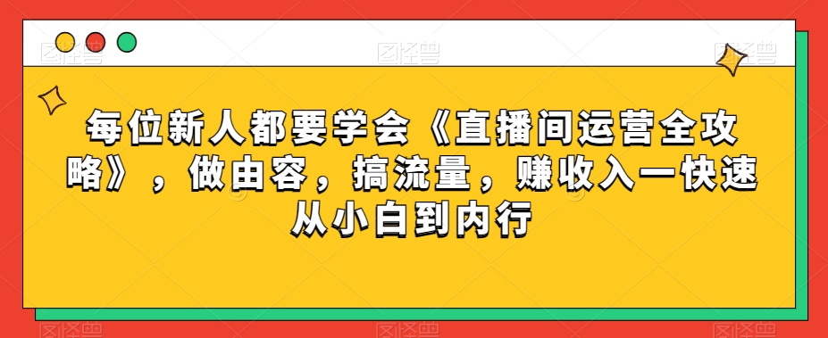 每位新人都要学会《直播间运营全攻略》，做由容，搞流量，赚收入一快速从小白到内行-智慧宝库