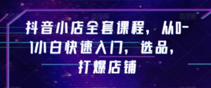 抖音小店全套课程，从0-1小白快速入门，选品，打爆店铺-智慧宝库