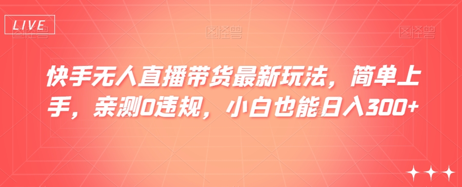 快手无人直播带货最新玩法，简单上手，亲测0违规，小白也能日入300+【揭秘】-智慧宝库