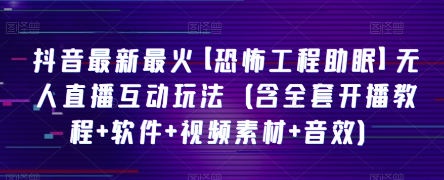 抖音最新最火【恐怖工程助眠】无人直播互动玩法（含全套开播教程+软件+视频素材+音效）-智慧宝库