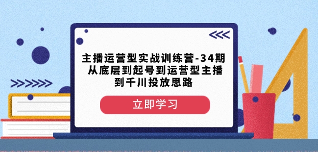 主播运营型实战训练营-第34期从底层到起号到运营型主播到千川投放思路-智慧宝库