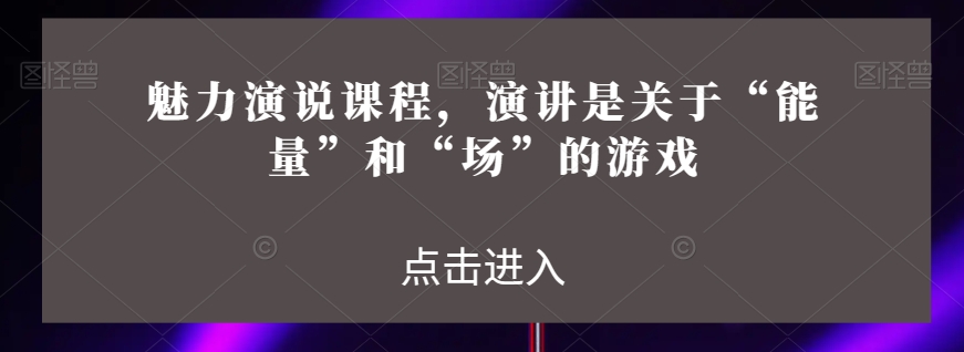 魅力演说课程，演讲是关于“能量”和“场”的游戏-智慧宝库