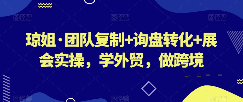 琼姐·团队复制+询盘转化+展会实操，学外贸，做跨境-智慧宝库