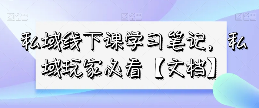 私域线下课学习笔记，​私域玩家必看【文档】-智慧宝库