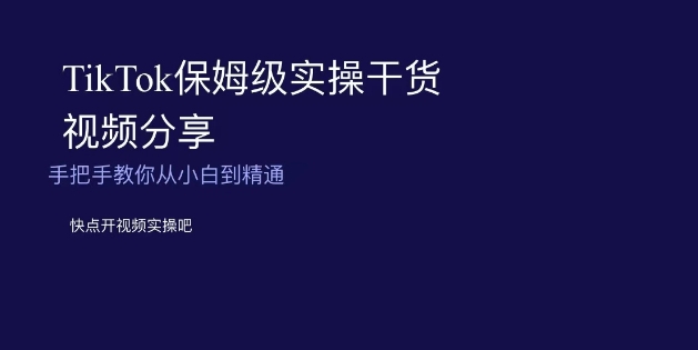 TikTok保姆级实操干货视频分享，手把手教你从小白到精通-智慧宝库