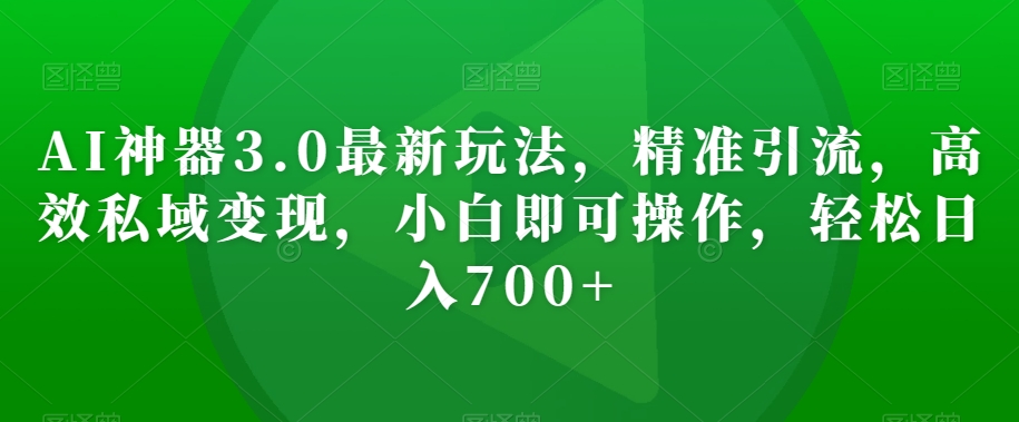 AI神器3.0最新玩法，精准引流，高效私域变现，小白即可操作，轻松日入700+【揭秘】-智慧宝库