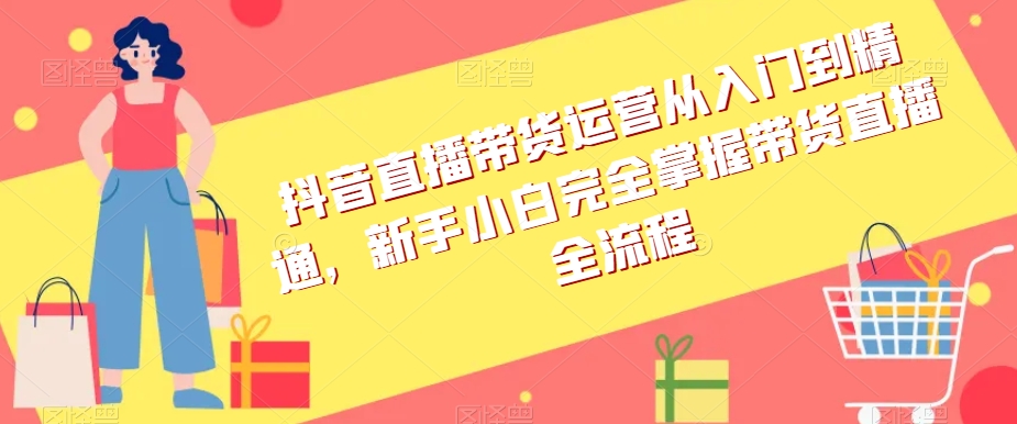 抖音直播带货运营从入门到精通，新手小白完全掌握带货直播全流程-智慧宝库