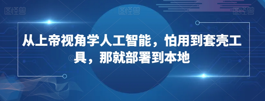 从上帝视角学人工智能，怕用到套壳工具，那就部署到本地-智慧宝库