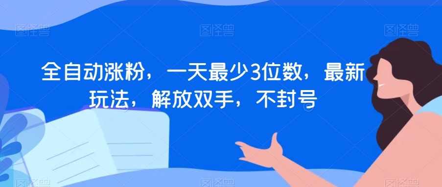 全自动涨粉，一天最少3位数，最新玩法，解放双手，不封号【揭秘】-智慧宝库