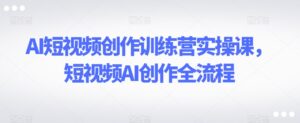 AI短视频创作训练营实操课,短视频AI创作全流程-智慧宝库