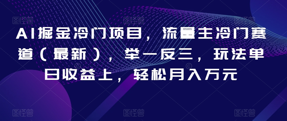 AI掘金冷门项目，流量主冷门赛道（最新），举一反三，玩法单日收益上，轻松月入万元【揭秘】-智慧宝库