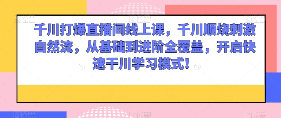 千川打爆直播间线上课，千川顺烧刺激自然流，从基础到进阶全覆盖，开启快速干川学习模式！-智慧宝库