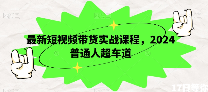 最新短视频带货实战课程，2024普通人超车道-智慧宝库