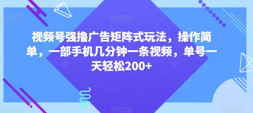 视频号强撸广告矩阵式玩法，操作简单，一部手机几分钟一条视频，单号一天轻松200+【揭秘】-智慧宝库