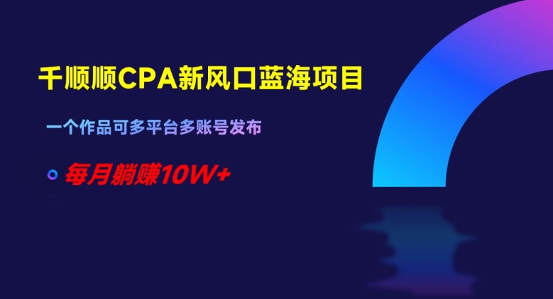 千顺顺CPA新风口蓝海项目，一个作品可多平台多账号发布，每月躺赚10W+【揭秘】-智慧宝库