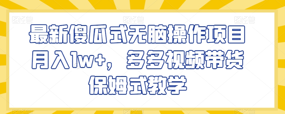 最新傻瓜式无脑操作项目月入1w+，多多视频带货保姆式教学【揭秘】-智慧宝库