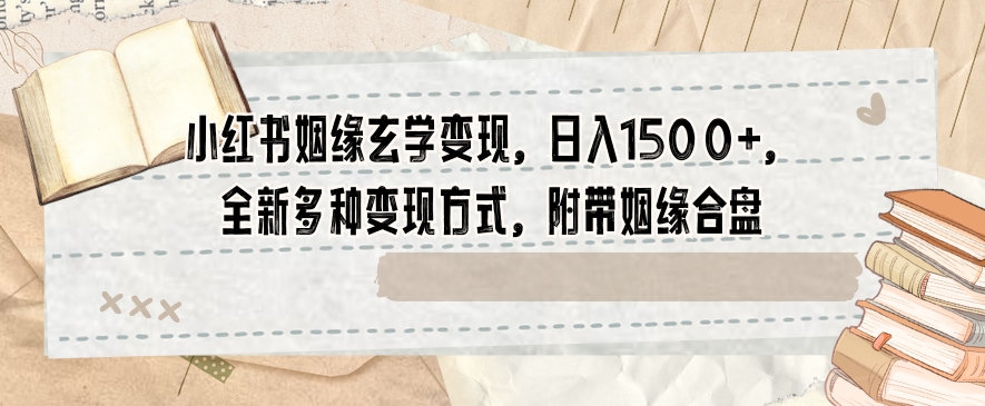 小红书姻缘玄学变现，日入1500+，全新多种变现方式，附带姻缘合盘【揭秘】-智慧宝库