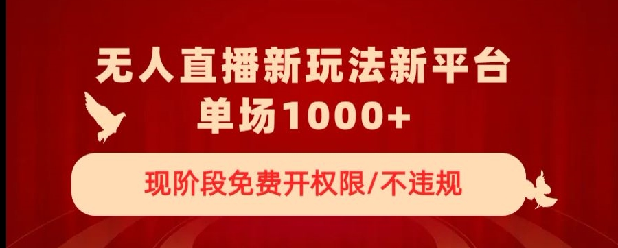 无人直播新平台新玩法，现阶段免费开授权，不违规，单场收入1000+【揭秘】-智慧宝库