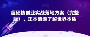 超硬核创业实战落地方案（完整版），正本清源了解世界本质-智慧宝库