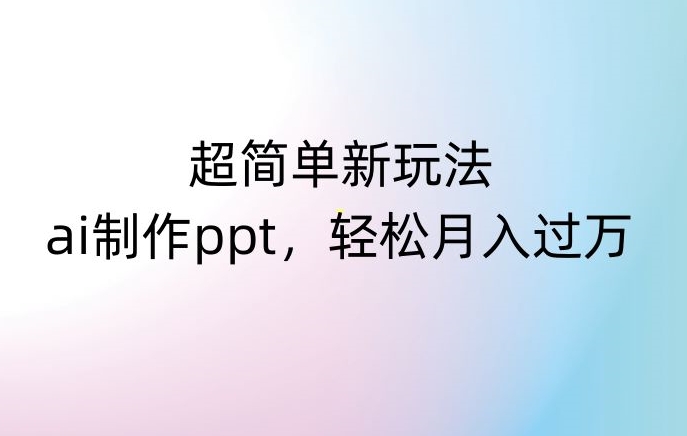 超简单新玩法，靠ai制作PPT，几分钟一个作品，小白也可以操作，月入过万【揭秘】-智慧宝库