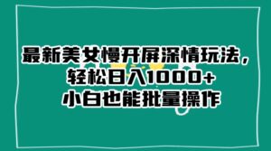 最新美女慢开屏深情玩法，轻松日入1000+小白也能批量操作-智慧宝库