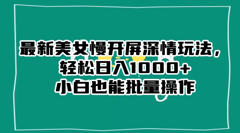 最新美女慢开屏深情玩法，轻松日入1000+小白也能批量操作-智慧宝库