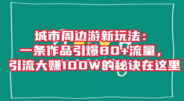 城市周边游新玩法：一条作品引爆80+流量，引流大赚100W的秘诀在这里【揭秘】-智慧宝库