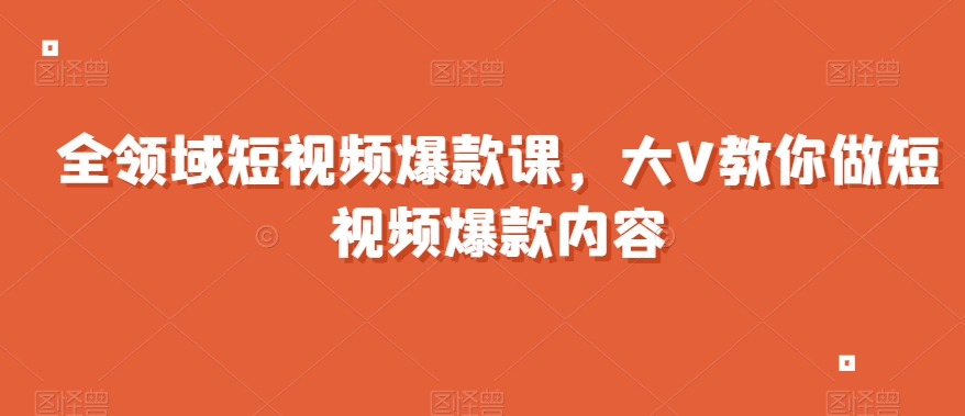 全领域短视频爆款课，全网两千万粉丝大V教你做短视频爆款内容-智慧宝库