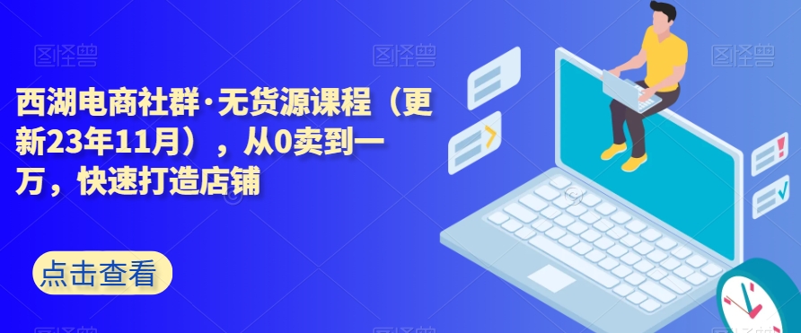 西湖电商社群·无货源课程（更新23年11月），从0卖到一万，快速打造店铺-智慧宝库