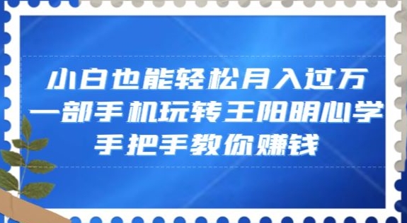 小白也能轻松月入过万，一部手机玩转王阳明心学，手把手教你赚钱【揭秘】-智慧宝库