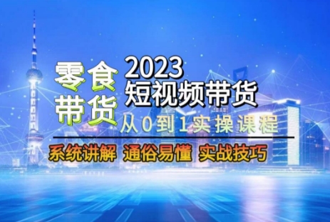 2023短视频带货-零食赛道，从0-1实操课程，系统讲解实战技巧-智慧宝库