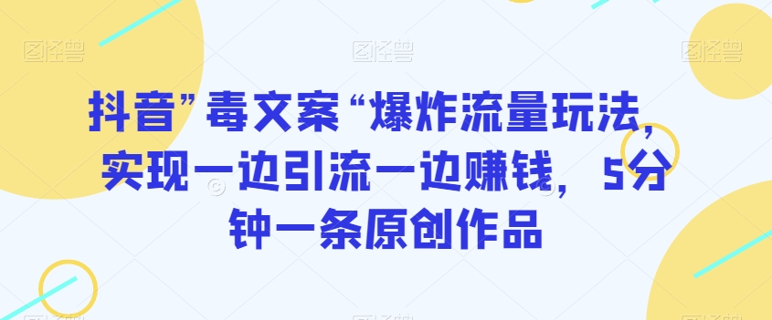 抖音”毒文案“爆炸流量玩法，实现一边引流一边赚钱，5分钟一条原创作品【揭秘】-智慧宝库