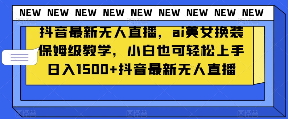 抖音最新无人直播，ai美女换装保姆级教学，小白也可轻松上手日入1500+【揭秘】-智慧宝库