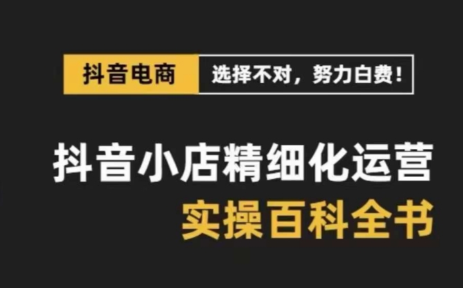 抖音小店精细化运营百科全书，保姆级运营实操讲解-智慧宝库