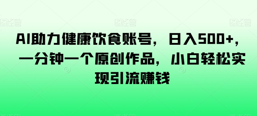 AI助力健康饮食账号，日入500+，一分钟一个原创作品，小白轻松实现引流赚钱【揭秘】-智慧宝库