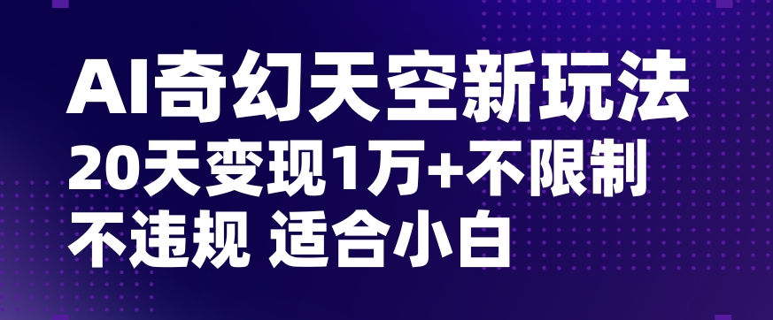 AI奇幻天空，20天变现五位数玩法，不限制不违规不封号玩法，适合小白操作【揭秘】-智慧宝库