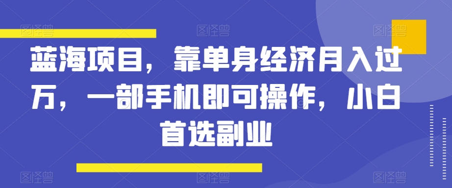 蓝海项目，靠单身经济月入过万，一部手机即可操作，小白首选副业【揭秘】-智慧宝库