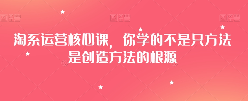 淘系运营核心课，你学的不是只方法是创造方法的根源-智慧宝库