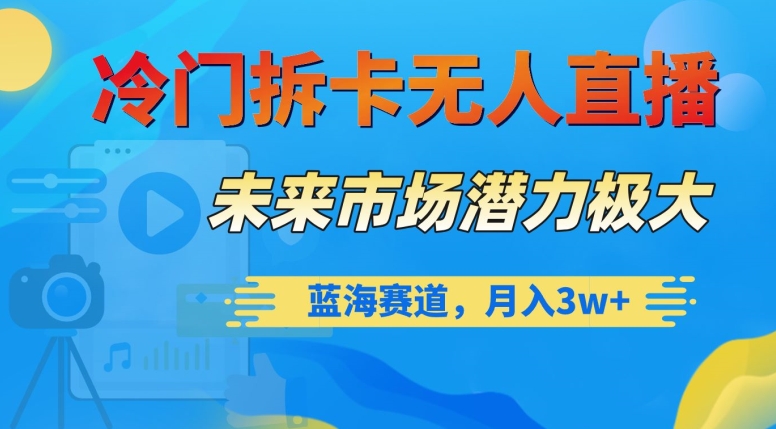 冷门拆卡无人直播，未来市场潜力极大，蓝海赛道，月入3w+【揭秘】-智慧宝库