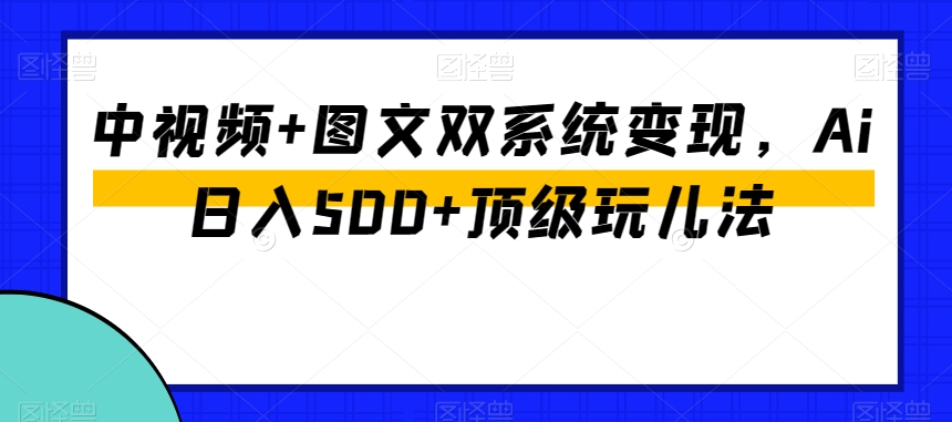 中视频+图文双系统变现，Ai日入500+顶级玩儿法-智慧宝库