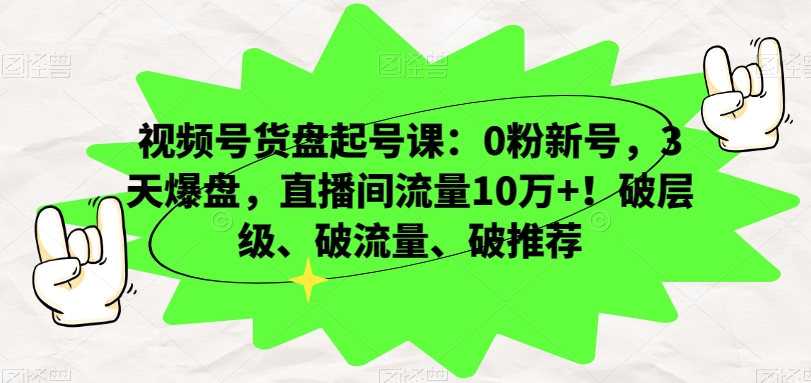 视频号货盘起号课：0粉新号，3天爆盘，直播间流量10万+！破层级、破流量、破推荐-智慧宝库