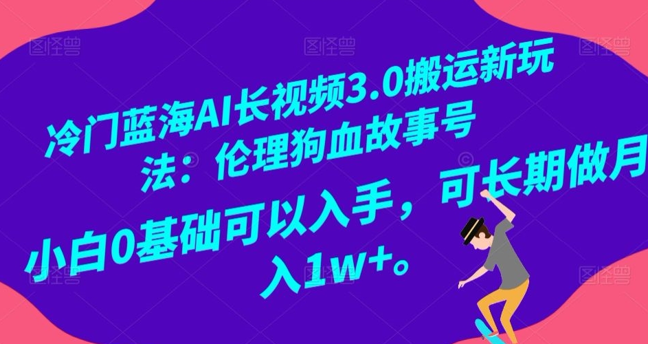 冷门蓝海AI长视频3.0搬运新玩法：伦理狗血故事号，小白0基础可以入手，可长期做月入1w+【揭秘】-智慧宝库