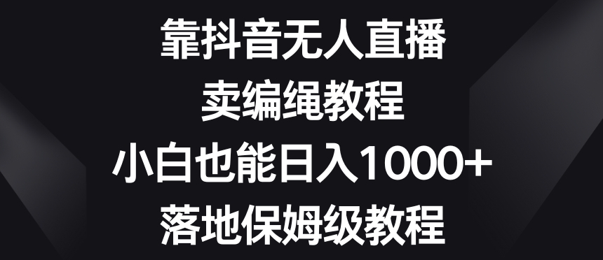 靠抖音无人直播，卖编绳教程，小白也能日入1000+，落地保姆级教程【揭秘】-智慧宝库